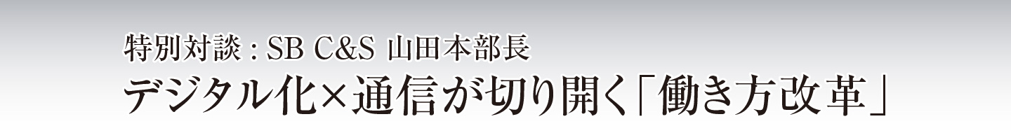 特別対談 : SB C&S 山田本部長 デジタル化×通信が切り開く「働き方改革」